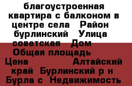 благоустроенная квартира с балконом в центре села › Район ­ бурлинский › Улица ­ советская › Дом ­ 23 › Общая площадь ­ 41 › Цена ­ 800 000 - Алтайский край, Бурлинский р-н, Бурла с. Недвижимость » Квартиры продажа   . Алтайский край